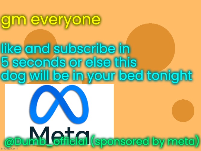 do it!11!!!1!!11! | gm everyone; like and subscribe in 5 seconds or else this dog will be in your bed tonight; @Dumb_official (sponsored by meta) | image tagged in no_watermark | made w/ Imgflip meme maker