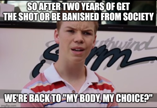 Hypocrites! | SO AFTER TWO YEARS OF GET THE SHOT OR BE BANISHED FROM SOCIETY; WE'RE BACK TO "MY BODY, MY CHOICE?" | image tagged in you guys are getting paid | made w/ Imgflip meme maker