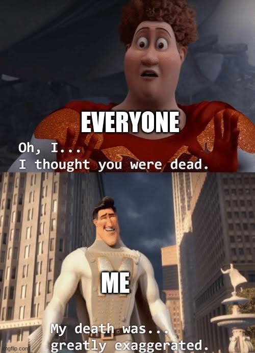 I'm back | EVERYONE; ME | image tagged in my death was greatly exaggerated | made w/ Imgflip meme maker