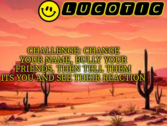 smort | CHALLENGE: CHANGE YOUR NAME, BULLY YOUR FRIENDS, THEN TELL THEM ITS YOU AND SEE THEIR REACTION | image tagged in lucotic announcment template 3 | made w/ Imgflip meme maker