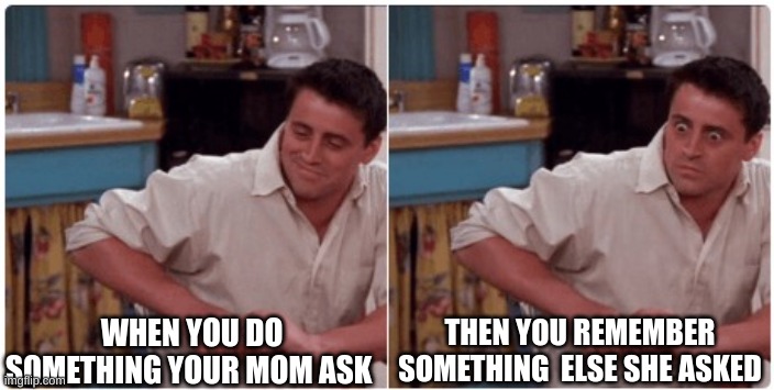 Joey from Friends |  WHEN YOU DO SOMETHING YOUR MOM ASK; THEN YOU REMEMBER SOMETHING  ELSE SHE ASKED | image tagged in funny | made w/ Imgflip meme maker