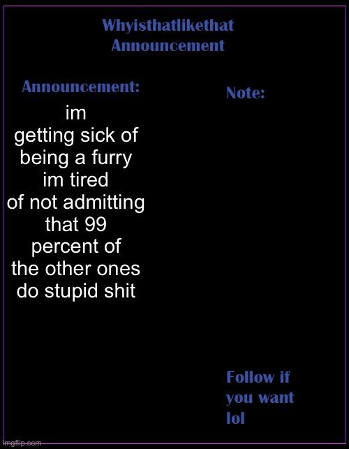 im getting tired of it and i dont know what to do | im getting sick of being a furry im tired of not admitting that 99 percent of the other ones do stupid shit | image tagged in whyisthatlikethat announcement template | made w/ Imgflip meme maker