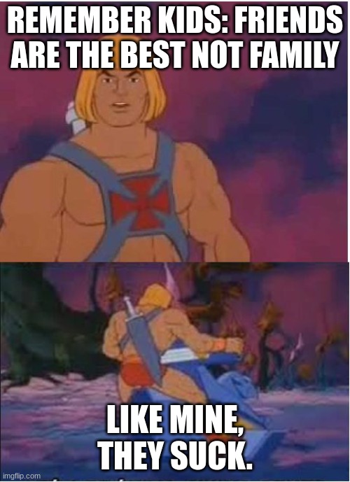 He-Man | REMEMBER KIDS: FRIENDS ARE THE BEST NOT FAMILY; LIKE MINE, THEY SUCK. | image tagged in he-man | made w/ Imgflip meme maker