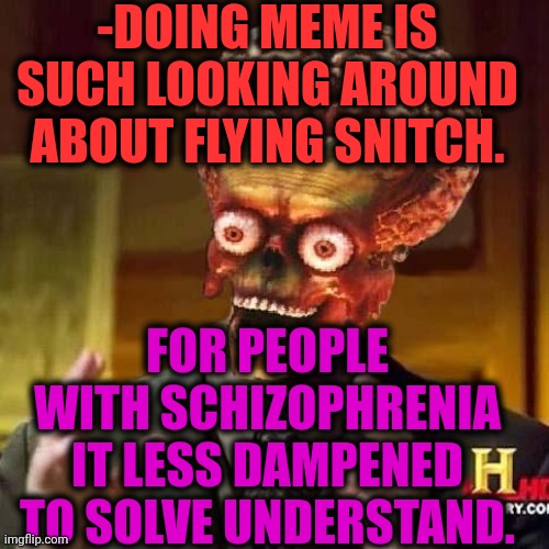-How they land on mind? | -DOING MEME IS SUCH LOOKING AROUND ABOUT FLYING SNITCH. FOR PEOPLE WITH SCHIZOPHRENIA IT LESS DAMPENED TO SOLVE UNDERSTAND. | image tagged in aliens 6,memes about memeing,snitch,flying spaghetti monster,schizophrenia,when your sad you understand the lyrics | made w/ Imgflip meme maker