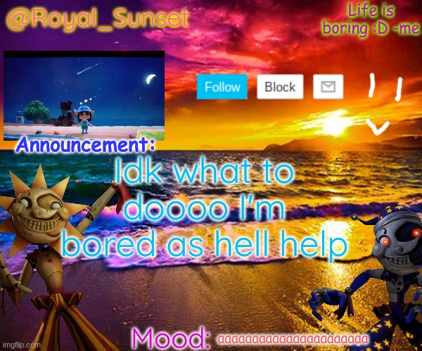 AAAAAAAAAAAAAAAAAAAAAAAAAAAAAAAAAAA | Idk what to doooo I'm bored as hell help; aaaaaaaaaaaaaaaaaaaaaa | image tagged in royal_sunset's announcement temp sunrise_royal | made w/ Imgflip meme maker