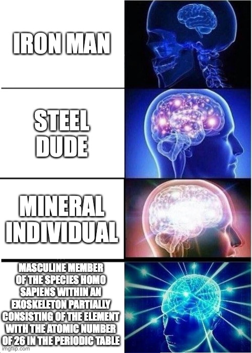 Expanding Brain |  IRON MAN; STEEL DUDE; MINERAL INDIVIDUAL; MASCULINE MEMBER OF THE SPECIES HOMO SAPIENS WITHIN AN EXOSKELETON PARTIALLY CONSISTING OF THE ELEMENT WITH THE ATOMIC NUMBER OF 26 IN THE PERIODIC TABLE | image tagged in memes,expanding brain,marvel | made w/ Imgflip meme maker