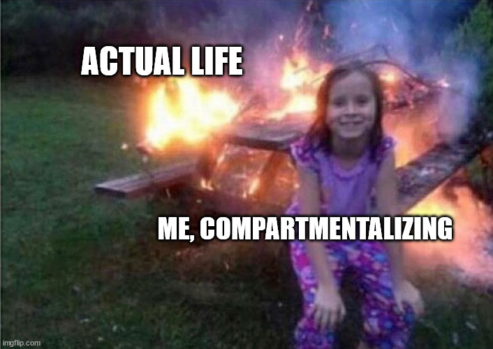 Compartmentalizing | ACTUAL LIFE; ME, COMPARTMENTALIZING | image tagged in everything is fine | made w/ Imgflip meme maker