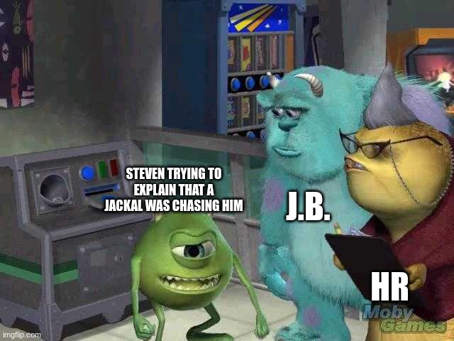 Episode 2 | J.B. STEVEN TRYING TO EXPLAIN THAT A JACKAL WAS CHASING HIM; HR | image tagged in mike wazowski trying to explain | made w/ Imgflip meme maker