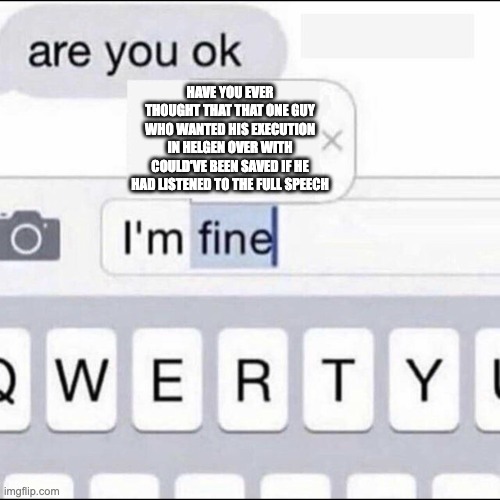 Im fine | HAVE YOU EVER THOUGHT THAT THAT ONE GUY WHO WANTED HIS EXECUTION IN HELGEN OVER WITH COULD'VE BEEN SAVED IF HE HAD LISTENED TO THE FULL SPEECH | image tagged in im fine | made w/ Imgflip meme maker