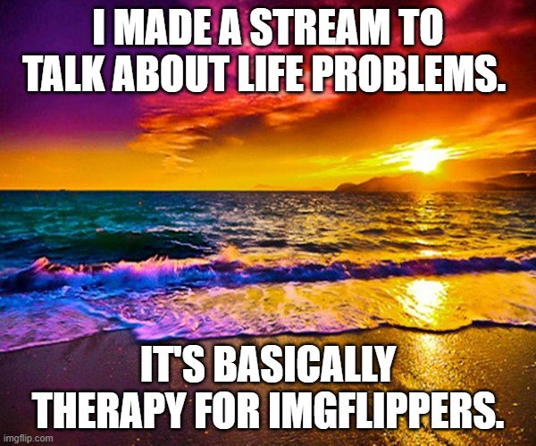 Link in comments |  I MADE A STREAM TO TALK ABOUT LIFE PROBLEMS. IT'S BASICALLY THERAPY FOR IMGFLIPPERS. | image tagged in beautiful sunset | made w/ Imgflip meme maker