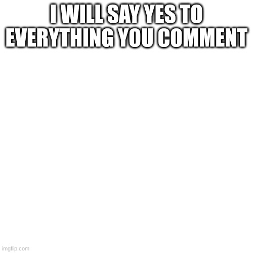 cmon, cmon i want you to do it. i want you to do it. do it. DO IT. DO IT! | I WILL SAY YES TO EVERYTHING YOU COMMENT | image tagged in memes,blank transparent square,do it,comment,yes | made w/ Imgflip meme maker