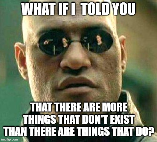 What if i told you |  WHAT IF I  TOLD YOU; THAT THERE ARE MORE THINGS THAT DON'T EXIST THAN THERE ARE THINGS THAT DO? | image tagged in what if i told you | made w/ Imgflip meme maker
