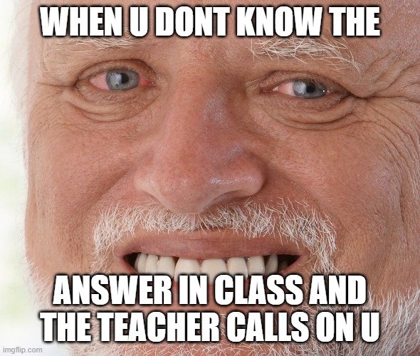 When u get called on in class |  WHEN U DONT KNOW THE; ANSWER IN CLASS AND THE TEACHER CALLS ON U | image tagged in hide the pain harold,school,hide,school meme,homework,unhelpful teacher | made w/ Imgflip meme maker