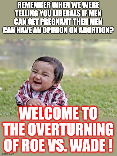 You made the rules, we are just playing by them. | REMEMBER WHEN WE WERE TELLING YOU LIBERALS IF MEN CAN GET PREGNANT THEN MEN CAN HAVE AN OPINION ON ABORTION? WELCOME TO THE OVERTURNING OF ROE VS. WADE ! | image tagged in 2022,abortion,liberals,roe vs wade,scotus,hypocrites | made w/ Imgflip meme maker
