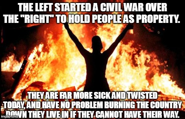 Some things never change, like how evil people dehumanize human beings to get what they want. | THE LEFT STARTED A CIVIL WAR OVER THE "RIGHT" TO HOLD PEOPLE AS PROPERTY. THEY ARE FAR MORE SICK AND TWISTED TODAY, AND HAVE NO PROBLEM BURNING THE COUNTRY DOWN THEY LIVE IN IF THEY CANNOT HAVE THEIR WAY. | image tagged in abortion is murder,supreme court,human rights,humanity | made w/ Imgflip meme maker