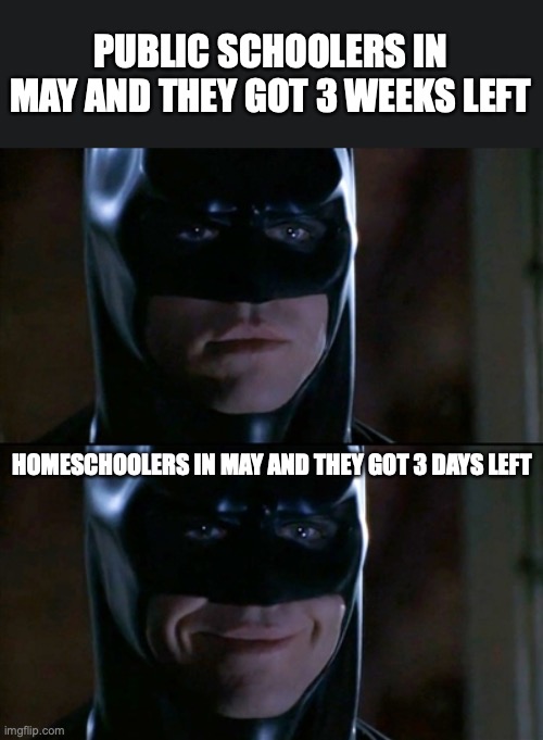 This is Legit me RN |  PUBLIC SCHOOLERS IN MAY AND THEY GOT 3 WEEKS LEFT; HOMESCHOOLERS IN MAY AND THEY GOT 3 DAYS LEFT | image tagged in memes,batman smiles | made w/ Imgflip meme maker