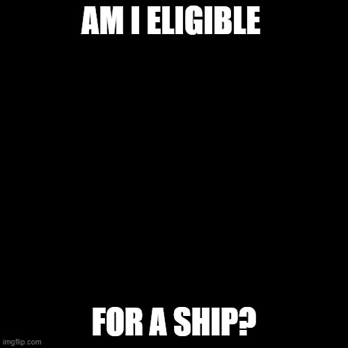 Blank Transparent Square Meme | AM I ELIGIBLE; FOR A SHIP? | image tagged in memes,blank transparent square | made w/ Imgflip meme maker