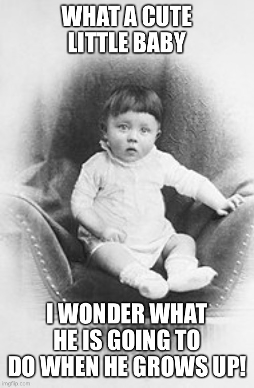 Hope he doesn't commit one of the worst genocides in human history! :) | WHAT A CUTE LITTLE BABY; I WONDER WHAT HE IS GOING TO DO WHEN HE GROWS UP! | image tagged in wwii,ww2,hitler | made w/ Imgflip meme maker
