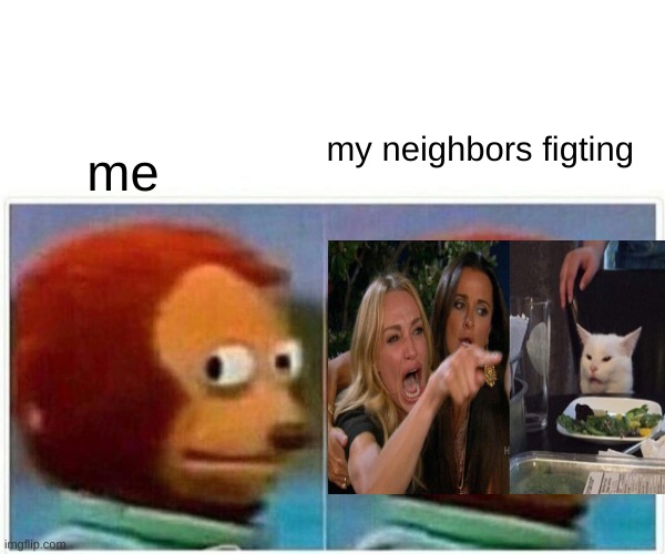 this is so true (pls upvote) | my neighbors figting; me | image tagged in memes,monkey puppet,woman yelling at cat,neighbor,fighting | made w/ Imgflip meme maker