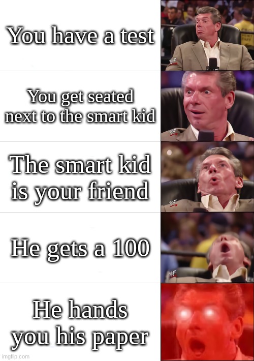 relatable i guess | You have a test; You get seated next to the smart kid; The smart kid is your friend; He gets a 100; He hands you his paper | image tagged in vince mcmahon 5 tier,funny | made w/ Imgflip meme maker