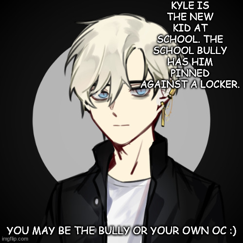 :) | KYLE IS THE NEW KID AT SCHOOL. THE SCHOOL BULLY HAS HIM PINNED AGAINST A LOCKER. YOU MAY BE THE BULLY OR YOUR OWN OC :) | made w/ Imgflip meme maker