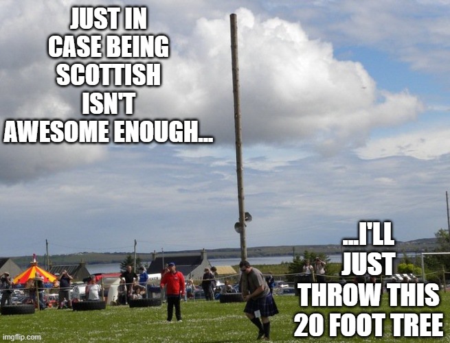 Awesome Scots! | JUST IN CASE BEING SCOTTISH ISN'T AWESOME ENOUGH... ...I'LL JUST THROW THIS 20 FOOT TREE | image tagged in scotland,scottish,outlander,braveheart,braveheart freedom,highlander | made w/ Imgflip meme maker