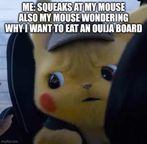Pet mouse called Luna :) | ME: SQUEAKS AT MY MOUSE
ALSO MY MOUSE WONDERING WHY I WANT TO EAT AN OUIJA BOARD | image tagged in unsettled detective pikachu | made w/ Imgflip meme maker