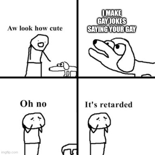 Oh no its retarted | I MAKE GAY JOKES SAYING YOUR GAY | image tagged in oh no its retarted | made w/ Imgflip meme maker