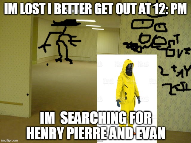 hasmat john is lost | IM LOST I BETTER GET OUT AT 12: PM; IM  SEARCHING FOR HENRY PIERRE AND EVAN | image tagged in the backrooms | made w/ Imgflip meme maker