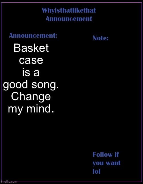 its good | Basket case is a good song. Change my mind. | image tagged in whyisthatlikethat announcement template | made w/ Imgflip meme maker
