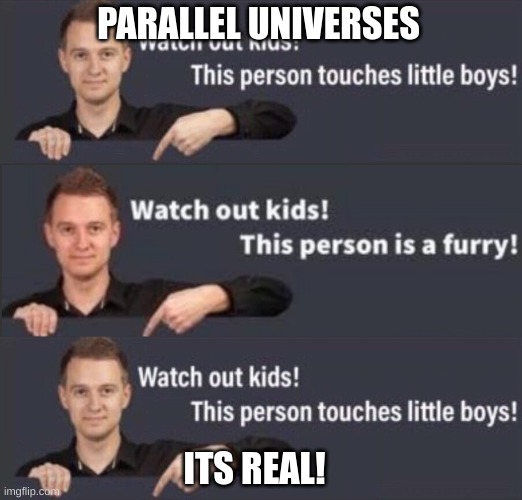 PARALLEL UNIVERSES; ITS REAL! | image tagged in watch out kids this person touches little boys,watch out kids this person is a furry | made w/ Imgflip meme maker
