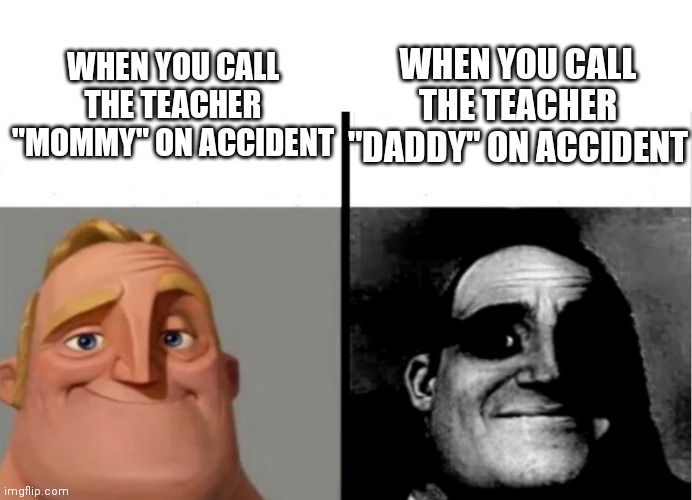 yes | WHEN YOU CALL THE TEACHER "DADDY" ON ACCIDENT; WHEN YOU CALL THE TEACHER "MOMMY" ON ACCIDENT | image tagged in teacher's copy | made w/ Imgflip meme maker