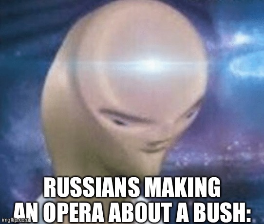 SMORT | RUSSIANS MAKING AN OPERA ABOUT A BUSH: | image tagged in smort | made w/ Imgflip meme maker