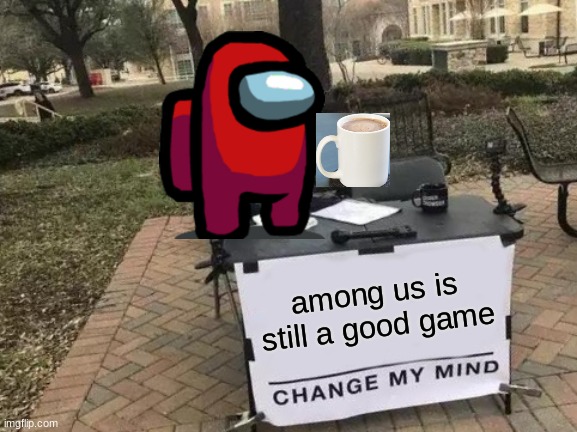 Even though memes of it are dead | among us is still a good game | image tagged in memes,change my mind | made w/ Imgflip meme maker