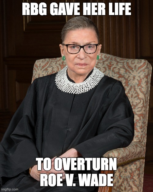 RBG Gaver Her Life | RBG GAVE HER LIFE; TO OVERTURN ROE V. WADE | image tagged in ruth bader ginsburg,abortion,abortion is murder,supreme court,liberal vs conservative,donald trump | made w/ Imgflip meme maker