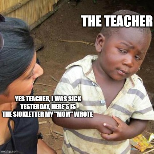 Third World Skeptical Kid | THE TEACHER; YES TEACHER, I WAS SICK YESTERDAY, HERE'S IS THE SICKLETTER MY "MOM" WROTE | image tagged in memes,third world skeptical kid | made w/ Imgflip meme maker