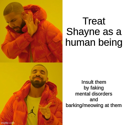 This happened to me today, and I am so mad at the people who did it. | Treat Shayne as a human being; Insult them by faking mental disorders and barking/meowing at them | image tagged in memes,drake hotline bling | made w/ Imgflip meme maker