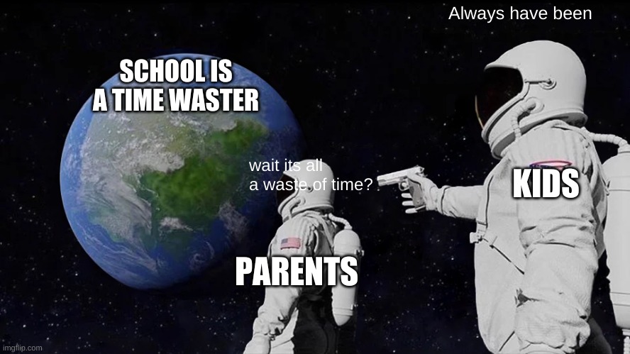 Always Has Been | Always have been; SCHOOL IS A TIME WASTER; KIDS; wait its all a waste of time? PARENTS | image tagged in memes,always has been | made w/ Imgflip meme maker