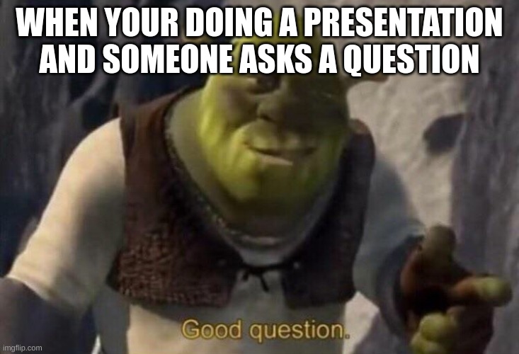 Presentations | WHEN YOUR DOING A PRESENTATION AND SOMEONE ASKS A QUESTION | image tagged in shrek good question | made w/ Imgflip meme maker