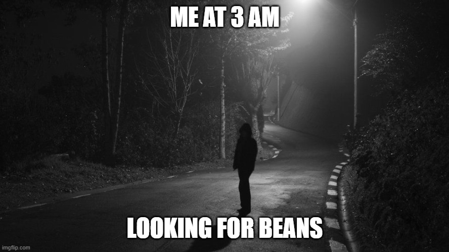 BEANS | ME AT 3 AM; LOOKING FOR BEANS | image tagged in scary | made w/ Imgflip meme maker