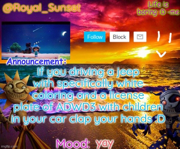 :D | If you driving a jeep with specifically white coloring and a license plate of ADWD3 with children in your car clap your hands :D; yay | image tagged in royal_sunset's announcement temp sunrise_royal | made w/ Imgflip meme maker