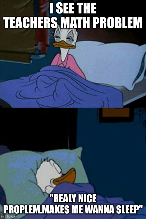 sleepy donald duck in bed | I SEE THE TEACHERS MATH PROBLEM; "REALY NICE PROPLEM.MAKES ME WANNA SLEEP" | image tagged in sleepy donald duck in bed | made w/ Imgflip meme maker