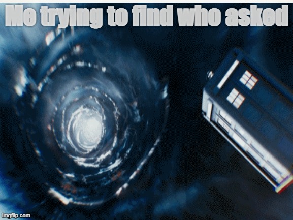 WHO ASKED | Me trying to find who asked | image tagged in doctor who,time travel,space,tardis,hop in we're gonna find who asked,yes | made w/ Imgflip meme maker