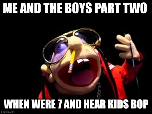 The boys | ME AND THE BOYS PART TWO; WHEN WERE 7 AND HEAR KIDS BOP | image tagged in jeffy | made w/ Imgflip meme maker