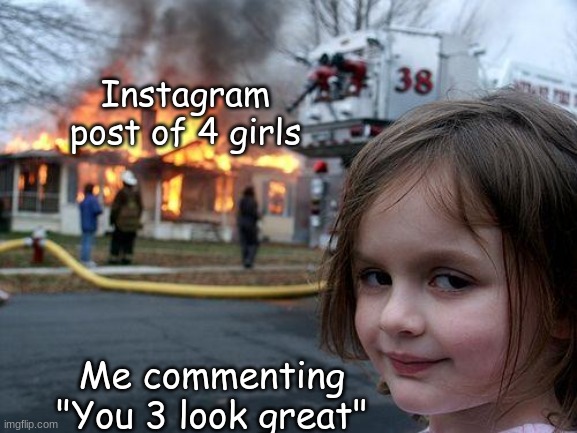 oop- | Instagram post of 4 girls; Me commenting "You 3 look great" | image tagged in memes,disaster girl | made w/ Imgflip meme maker