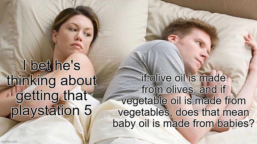 ?? | if olive oil is made from olives, and if vegetable oil is made from vegetables, does that mean baby oil is made from babies? I bet he's thinking about getting that playstation 5 | image tagged in memes,i bet he's thinking about other women | made w/ Imgflip meme maker