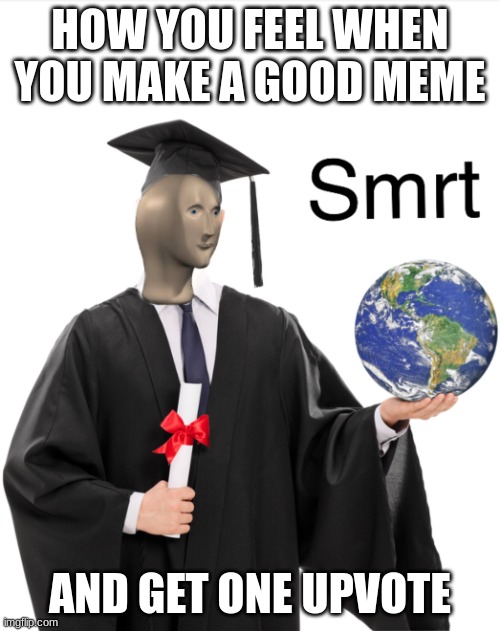 ten upvotes pls for new upvote meme | HOW YOU FEEL WHEN YOU MAKE A GOOD MEME; AND GET ONE UPVOTE | image tagged in meme man smart,smrt | made w/ Imgflip meme maker