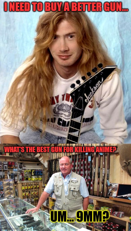 Dave Mustaine | I NEED TO BUY A BETTER GUN... WHAT'S THE BEST GUN FOR KILLING ANIME? UM... 9MM? | image tagged in gun shop gary,dave mustaine,megadeth,9mm | made w/ Imgflip meme maker