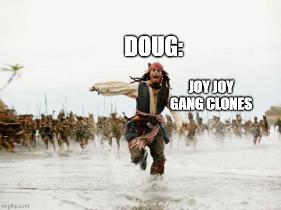 Dark deception | DOUG:; JOY JOY GANG CLONES | image tagged in memes,jack sparrow being chased | made w/ Imgflip meme maker