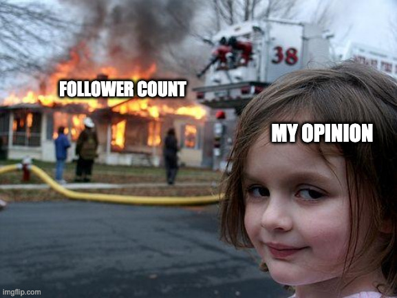 My Opinion | FOLLOWER COUNT; MY OPINION | image tagged in memes,disaster girl | made w/ Imgflip meme maker